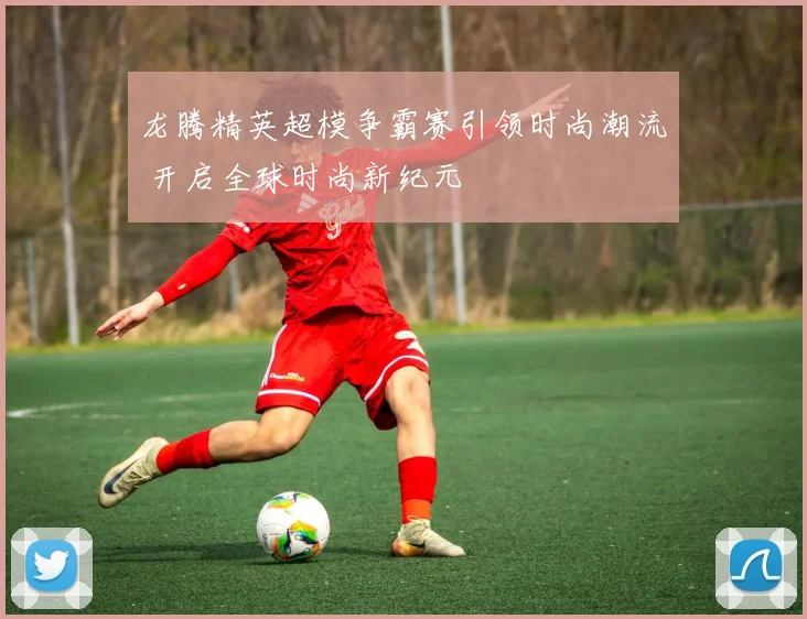 龙腾精英超模争霸赛引领时尚潮流 开启全球时尚新纪元