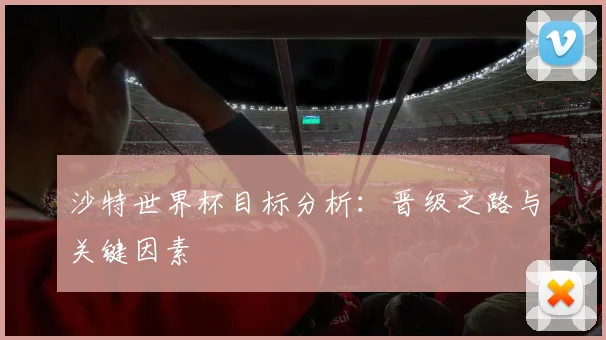 沙特世界杯目标分析：晋级之路与关键因素