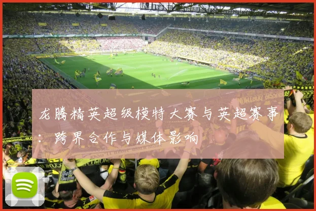 龙腾精英超级模特大赛与英超赛事：跨界合作与媒体影响