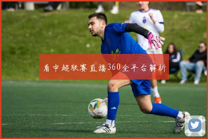 看中超联赛直播360全平台解析