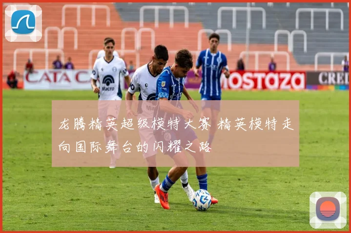 龙腾精英超级模特大赛 精英模特走向国际舞台的闪耀之路