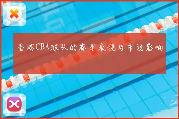 香港CBA球队的赛季表现与市场影响
