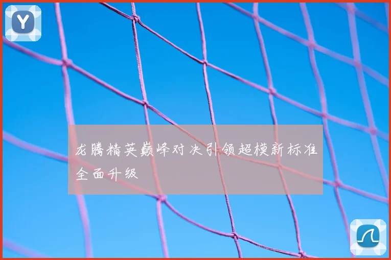 龙腾精英巅峰对决引领超模新标准全面升级