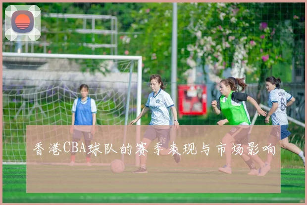 香港CBA球队的赛季表现与市场影响