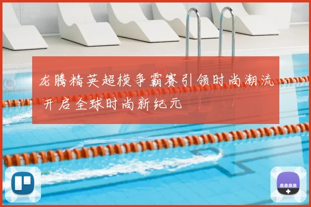 龙腾精英超模争霸赛引领时尚潮流 开启全球时尚新纪元